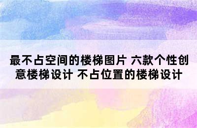 最不占空间的楼梯图片 六款个性创意楼梯设计 不占位置的楼梯设计